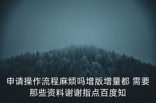 申請增加票種需要帶什么資料，申請操作流程麻煩嗎增版增量都 需要那些資料謝謝指點百度知