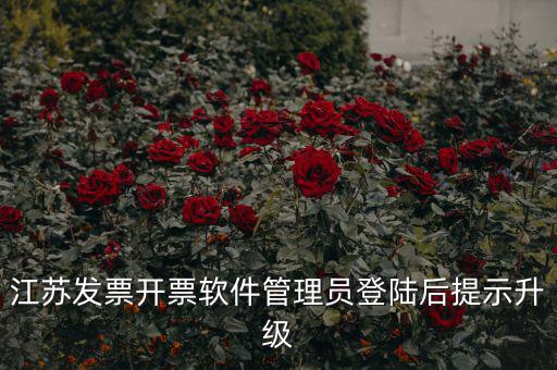 江蘇開票升級什么意思，江蘇發(fā)票開票軟件管理員登陸后提示升級