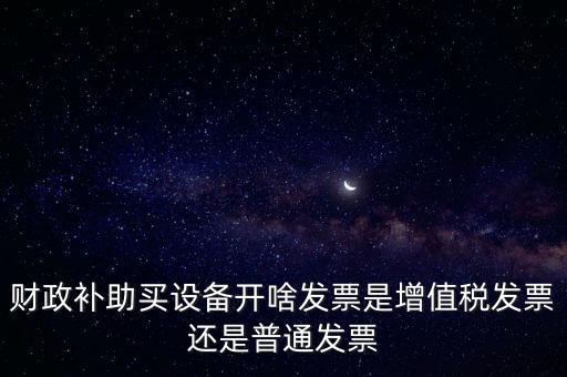 企業(yè)取得財政補助開什么票據(jù)，財政補助買設備開啥發(fā)票是增值稅發(fā)票還是普通發(fā)票