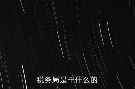 市局稅務(wù)什么工作，稅務(wù)局是干什么的