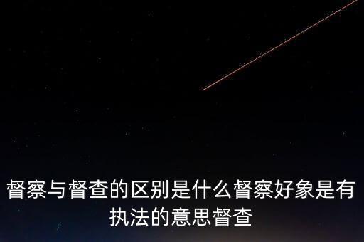 督察與督查的區(qū)別是什么督察好象是有執(zhí)法的意思督查