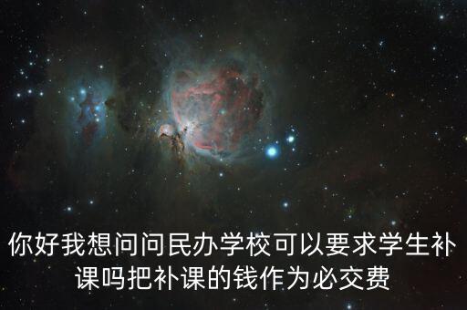 你好我想問問民辦學?？梢砸髮W生補課嗎把補課的錢作為必交費