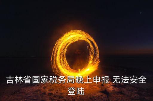 吉林省國家稅務局晚上申報 無法安全登陸