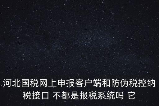 河北國(guó)稅網(wǎng)上申報(bào)客戶(hù)端和防偽稅控納稅接口 不都是報(bào)稅系統(tǒng)嗎 它