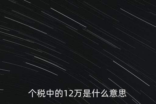 個(gè)稅中的12萬(wàn)是什么意思