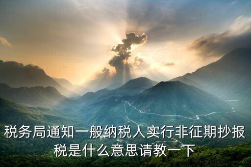 為什么抄報(bào)是非征期，稅務(wù)局通知一般納稅人實(shí)行非征期抄報(bào)稅是什么意思請(qǐng)教一下