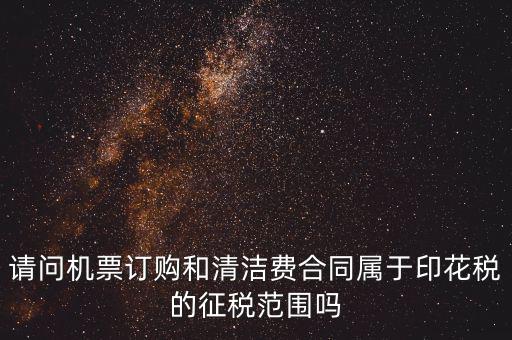 請(qǐng)問(wèn)機(jī)票訂購(gòu)和清潔費(fèi)合同屬于印花稅的征稅范圍嗎