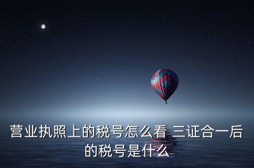 企業(yè)三證合一后稅號是什么，三證合一后企業(yè)的納稅人識別號是哪個