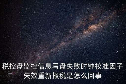 稅控盤寫盤失敗是什么意思，稅控盤監(jiān)控信息寫盤失敗時(shí)鐘校準(zhǔn)因子失效重新報(bào)稅09d1百度知