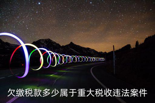 什么屬于重大稅收違法案件，欠繳稅款多少屬于重大稅收違法案件