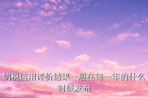 納稅人信用等級(jí)什么時(shí)候，納稅信用等級(jí)評(píng)定時(shí)間