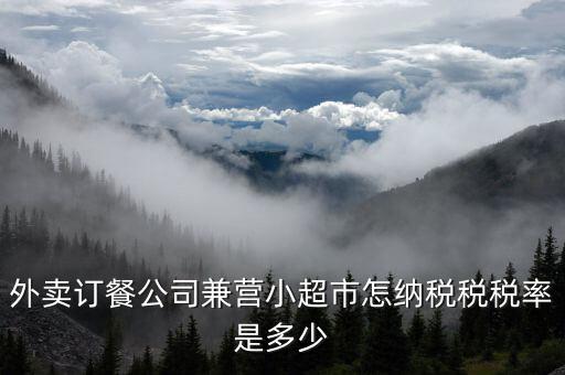 兼營(yíng)什么稅率，外賣訂餐公司兼營(yíng)小超市怎納稅稅稅率是多少