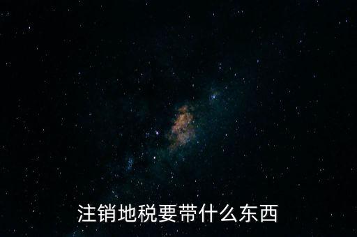 地稅注銷需要帶什么，地稅注銷需要哪些資料