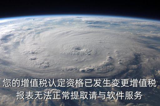 您的增值稅認定資格已發(fā)生變更增值稅報表無法正常提取請與軟件服務