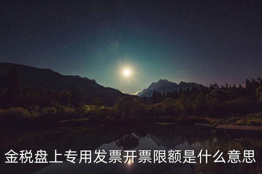 發(fā)票限額是什么意思，增值稅專(zhuān)用發(fā)票開(kāi)票限額是什么意思