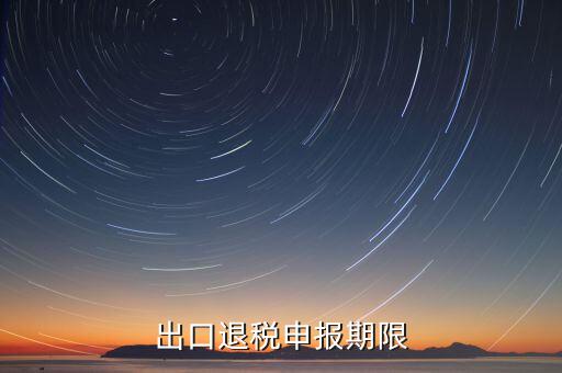 出口退稅什么時(shí)候申報(bào)，出口退稅申報(bào)期限