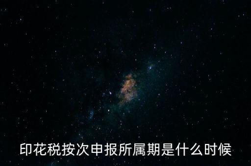 印花稅的所屬期是什么，印花稅按次申報(bào)所屬期是什么時(shí)候