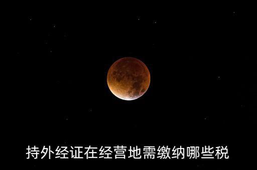 開外管證要交什么稅，持外經(jīng)證在經(jīng)營(yíng)地需繳納哪些稅