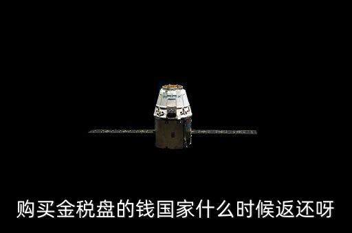 抵扣的稅再什么時候退還，購買金稅盤的錢國家什么時候返還呀