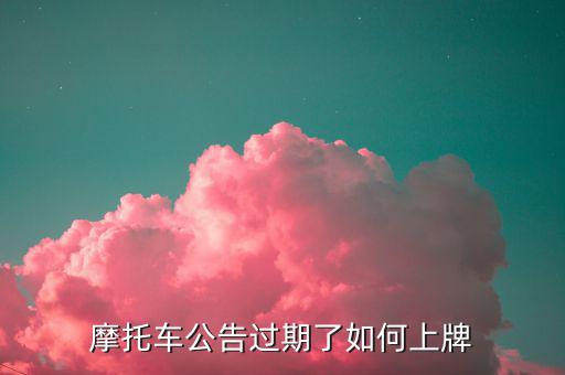 什么是摩托車公告過期，摩托車合格證公告幾年過期過期了是不是不能上牌了