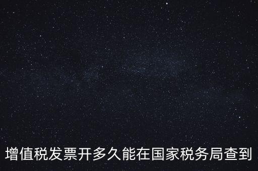 發(fā)票什么時候能查，增值稅發(fā)票開多久能在國家稅務局查到