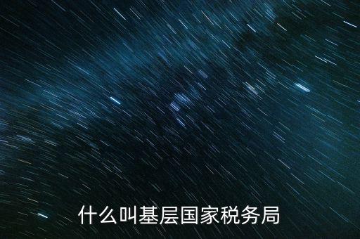 國稅基層建設是什么意思，關于國稅基層局是
