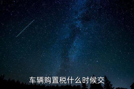 車購稅什么時候劃地方，車輛購置稅什么時候交