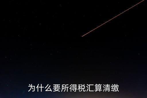 企業(yè)所得稅為什么要匯算清繳，企業(yè)所得稅每季度都要預(yù)繳那匯算清繳時為什么還要交