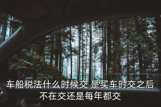 每年什么時候買車船稅，車船稅什么時候交比如要交2017年的是2016年12月31日前交還是