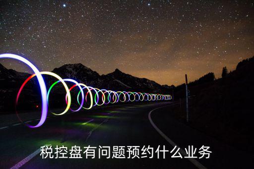 稅控盤有問題預約什么業(yè)務