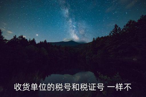 收款單位稅號是什么，收貨單位的稅號和稅證號 一樣不