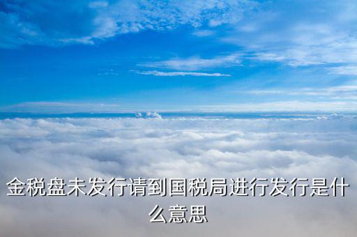 金稅盤發(fā)行什么意思，金稅盤未發(fā)行請到國稅局進(jìn)行發(fā)行是什么意思