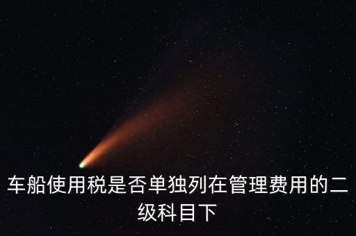 車船稅屬于什么費用 二級科目可設稅金嗎，車船使用稅是否單獨列在管理費用的二級科目下
