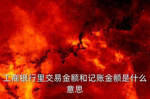 賬載金額是什么意思，工商銀行里交易金額和記賬金額是什么意思