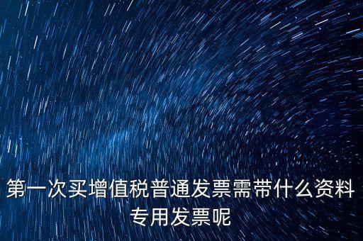 第一次開票需要什么資料，第一次買增值稅普通發(fā)票需帶什么資料專用發(fā)票呢