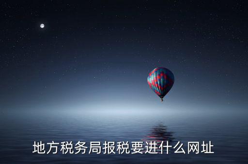 地稅報(bào)稅網(wǎng)址是什么，地方稅務(wù)局報(bào)稅要進(jìn)什么網(wǎng)址