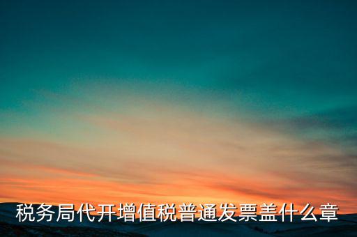 稅務(wù)局代開增值稅普通發(fā)票蓋什么章