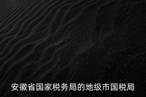 安徽省國家稅務(wù)局的地級(jí)市國稅局