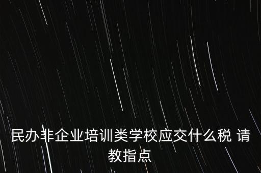 民辦非企業(yè)單位交什么稅，民辦非企業(yè)培訓類學校應(yīng)交什么稅 請教指點