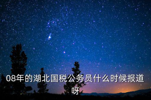 國稅什么時候報道 吧，08年的湖北國稅公務(wù)員什么時候報道呀