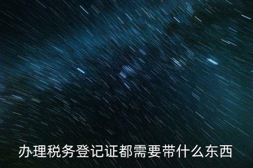 稅務登記需要帶什么，辦理稅務登記證都需要帶什么東西
