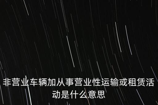 非營(yíng)業(yè)車輛加從事?tīng)I(yíng)業(yè)性運(yùn)輸或租賃活動(dòng)是什么意思