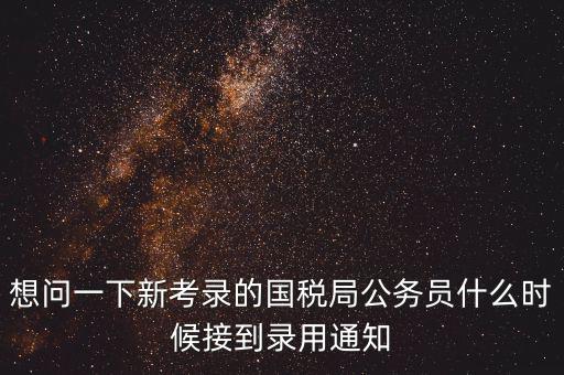想問一下新考錄的國(guó)稅局公務(wù)員什么時(shí)候接到錄用通知