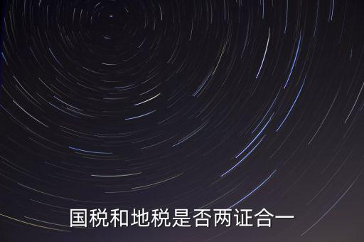 國(guó)稅的兩證合一是什么，國(guó)稅地稅兩證合一后是不是只交國(guó)稅了