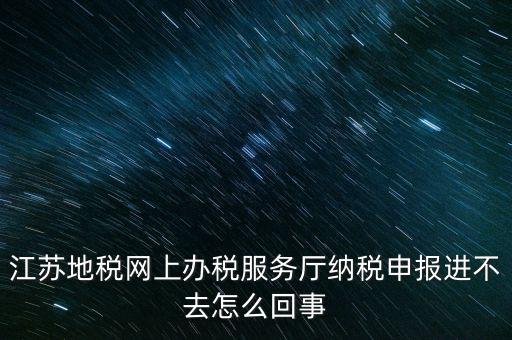 江蘇地稅網(wǎng)上辦稅服務(wù)廳納稅申報(bào)進(jìn)不去怎么回事
