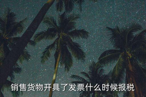 發(fā)票什么時候報稅，銷售貨物開具了發(fā)票什么時候報稅