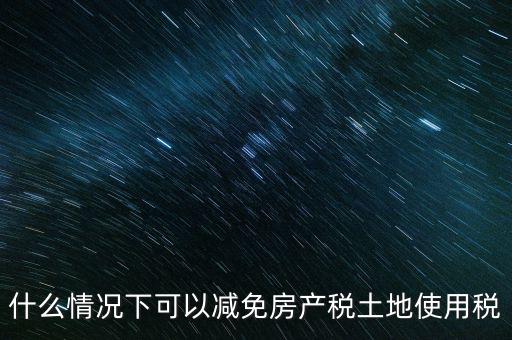 困難性減免土地使用稅的條件有什么，什么情況下可以減免房產(chǎn)稅土地使用稅