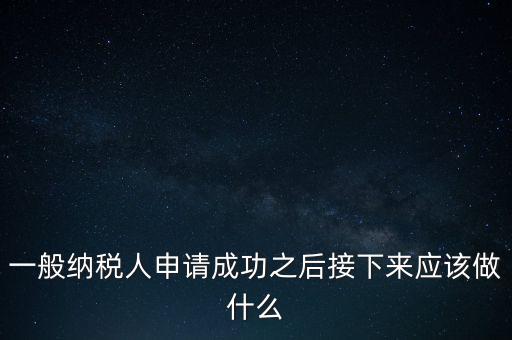 領(lǐng)取完一般納稅人批復(fù)后做什么，一般納稅人批后要做什么