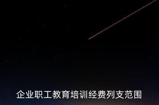 職工教育經(jīng)費(fèi)屬于什么費(fèi)，企業(yè)職工教育培訓(xùn)經(jīng)費(fèi)列支范圍