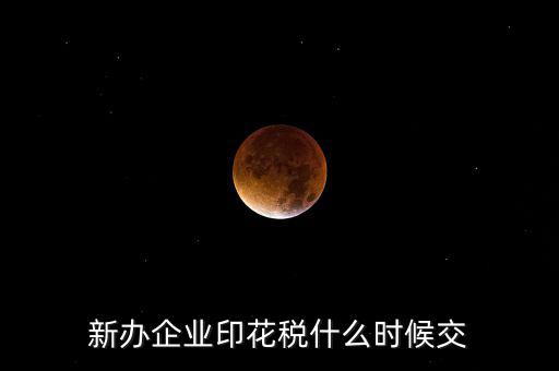 什么時(shí)候要交印花稅，新辦企業(yè)印花稅什么時(shí)候交